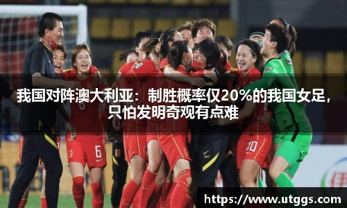 我国对阵澳大利亚：制胜概率仅20%的我国女足，只怕发明奇观有点难